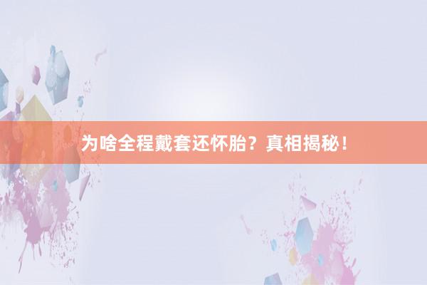 为啥全程戴套还怀胎?真相揭秘!