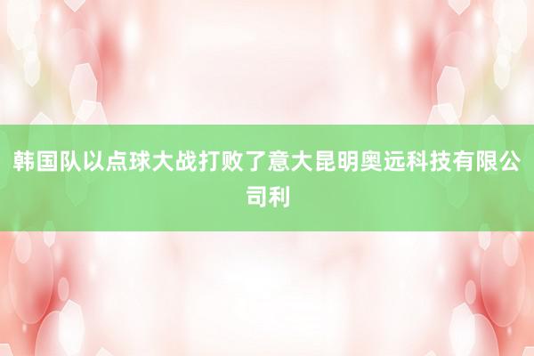 韩国队以点球大战打败了意大昆明奥远科技有限公司利