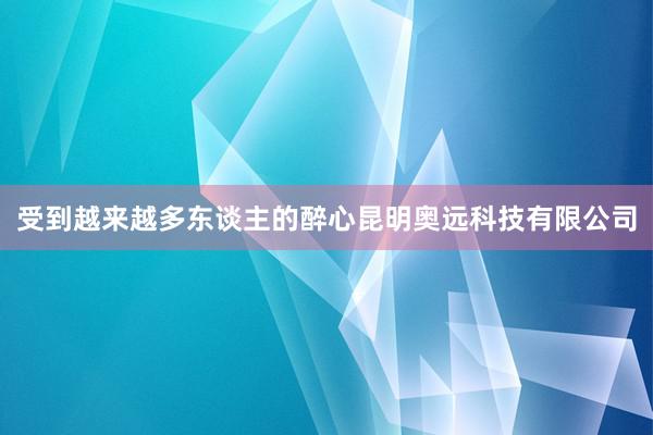 受到越来越多东谈主的醉心昆明奥远科技有限公司