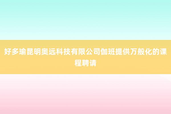 好多瑜昆明奥远科技有限公司伽班提供万般化的课程聘请