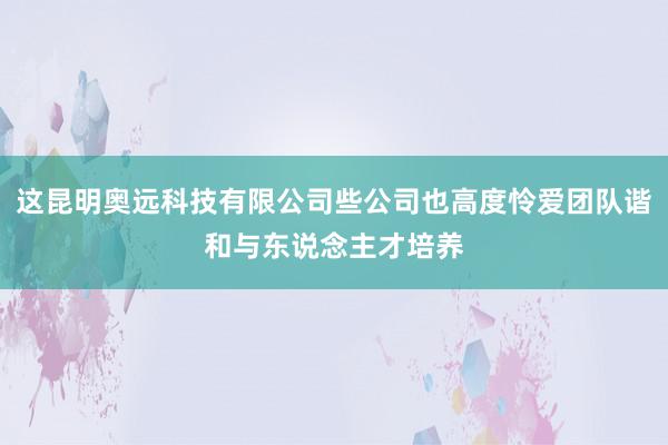 这昆明奥远科技有限公司些公司也高度怜爱团队谐和与东说念主才培养