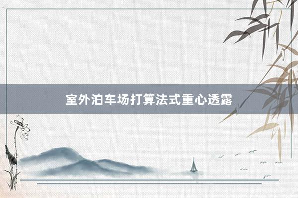 室外泊车场打算法式重心透露
