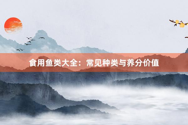 食用鱼类大全：常见种类与养分价值